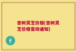 杏树灵芝价格(杏树灵芝价格变动通知)