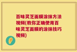 百味灵芝面膜涂抹方法视频(教你正确使用百味灵芝面膜的涂抹技巧视频)