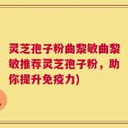 灵芝孢子粉曲黎敏曲黎敏推荐灵芝孢子粉，助你提升免疫力)