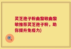 灵芝孢子粉曲黎敏曲黎敏推荐灵芝孢子粉，助你提升免疫力)