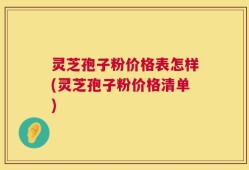 灵芝孢子粉价格表怎样(灵芝孢子粉价格清单)