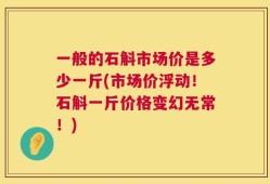 一般的石斛市场价是多少一斤(市场价浮动！石斛一斤价格变幻无常！)