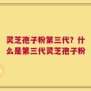 灵芝孢子粉第三代？什么是第三代灵芝孢子粉