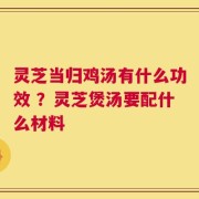 灵芝当归鸡汤有什么功效 ？灵芝煲汤要配什么材料
