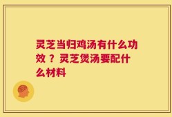 灵芝当归鸡汤有什么功效 ？灵芝煲汤要配什么材料