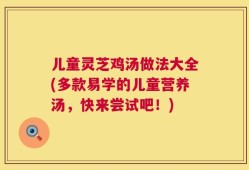 儿童灵芝鸡汤做法大全(多款易学的儿童营养汤，快来尝试吧！)