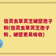倍灵虫草灵芝破壁孢子粉(倍灵虫草灵芝孢子粉，破壁更易吸收)