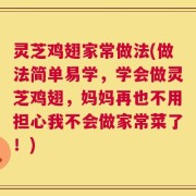 灵芝鸡翅家常做法(做法简单易学，学会做灵芝鸡翅，妈妈再也不用担心我不会做家常菜了！)