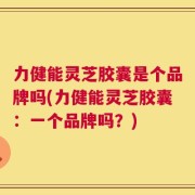 力健能灵芝胶囊是个品牌吗(力健能灵芝胶囊：一个品牌吗？)