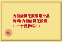 力健能灵芝胶囊是个品牌吗(力健能灵芝胶囊：一个品牌吗？)
