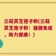 三萜灵芝孢子粉(三萜灵芝孢子粉：强健免疫，助力健康！)