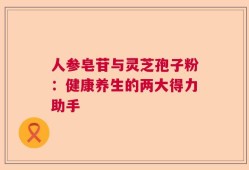 人参皂苷与灵芝孢子粉：健康养生的两大得力助手