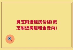 灵芝附近租房价格(灵芝附近房屋租金走向)