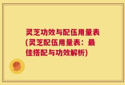 灵芝功效与配伍用量表(灵芝配伍用量表：最佳搭配与功效解析)
