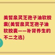 美皙泉灵芝孢子油软胶囊(美皙泉灵芝孢子油软胶囊——补肾养生的不二之选)