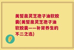美皙泉灵芝孢子油软胶囊(美皙泉灵芝孢子油软胶囊——补肾养生的不二之选)