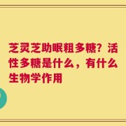 芝灵芝助眠粗多糖？活性多糖是什么，有什么生物学作用