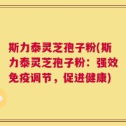斯力泰灵芝孢子粉(斯力泰灵芝孢子粉：强效免疫调节，促进健康)