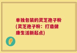 单独包装的灵芝孢子粉(灵芝孢子粉：打造健康生活新起点)