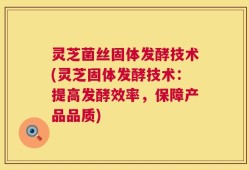 灵芝菌丝固体发酵技术(灵芝固体发酵技术：提高发酵效率，保障产品品质)