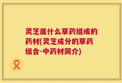 灵芝属什么草药组成的药材(灵芝成分的草药组合-中药材简介)