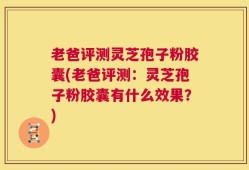老爸评测灵芝孢子粉胶囊(老爸评测：灵芝孢子粉胶囊有什么效果？)