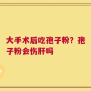 大手术后吃孢子粉？孢子粉会伤肝吗