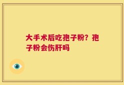 大手术后吃孢子粉？孢子粉会伤肝吗