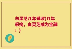 白灵芝几年采收(几年采摘，白灵芝成为宝藏！)