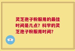 灵芝孢子粉服用的最佳时间是几点？科学的灵芝孢子粉服用时间？