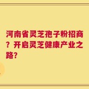 河南省灵芝孢子粉招商？开启灵芝健康产业之路？