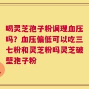 喝灵芝孢子粉调理血压吗？血压偏低可以吃三七粉和灵芝粉吗灵芝破壁孢子粉