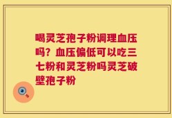 喝灵芝孢子粉调理血压吗？血压偏低可以吃三七粉和灵芝粉吗灵芝破壁孢子粉