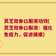 灵芝双参口服液功效(灵芝双参口服液：强化免疫力，促进健康)