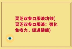 灵芝双参口服液功效(灵芝双参口服液：强化免疫力，促进健康)