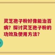 灵芝孢子粉好像能治百病？探讨灵芝孢子粉的功效及使用方法？
