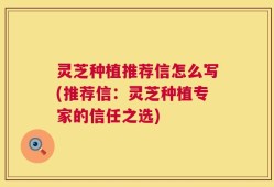 灵芝种植推荐信怎么写(推荐信：灵芝种植专家的信任之选)