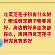 吃灵芝孢子粉有什么好？听说灵芝孢子粉非常好，身边的好多朋友都在吃，想问问灵芝孢子粉究竟有多好