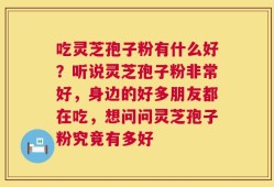 吃灵芝孢子粉有什么好？听说灵芝孢子粉非常好，身边的好多朋友都在吃，想问问灵芝孢子粉究竟有多好