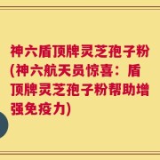神六盾顶牌灵芝孢子粉(神六航天员惊喜：盾顶牌灵芝孢子粉帮助增强免疫力)