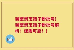 破壁灵芝孢子粉批号(破壁灵芝孢子粉批号解析：保质可靠！)