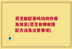灵芝能配茶吗功效作用及禁忌(灵芝有哪些搭配方法及注意事项)