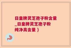 日皇牌灵芝孢子粉含量_日皇牌灵芝孢子粉 纯净高含量 )