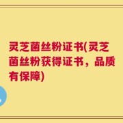灵芝菌丝粉证书(灵芝菌丝粉获得证书，品质有保障)