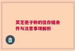 灵芝孢子粉的佳存储条件与注意事项解析