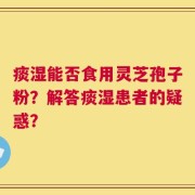 痰湿能否食用灵芝孢子粉？解答痰湿患者的疑惑？