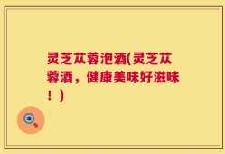灵芝苁蓉泡酒(灵芝苁蓉酒，健康美味好滋味！)