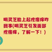 喝灵芝脸上起疙瘩痒咋回事(喝灵芝引发面部疙瘩痒，了解一下！)