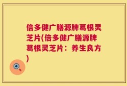 倍多健广膳源牌葛根灵芝片(倍多健广膳源牌葛根灵芝片：养生良方)