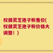 权健灵芝孢子粉售价(权健灵芝孢子粉价格大调整！)